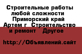 Строительные работы любой сложности - Приморский край, Артем г. Строительство и ремонт » Другое   